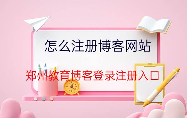 怎么注册博客网站 郑州教育博客登录注册入口？